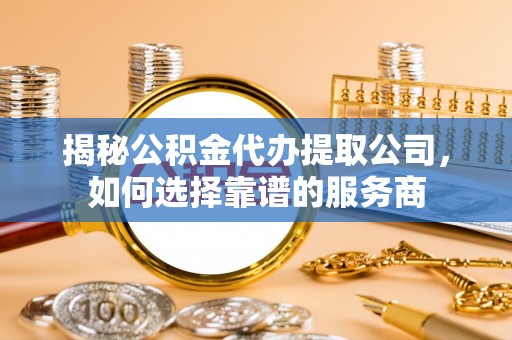 渝北揭秘公积金代办提取公司，如何选择靠谱的服务商