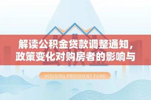 渝北解读公积金贷款调整通知，政策变化对购房者的影响与应对策略