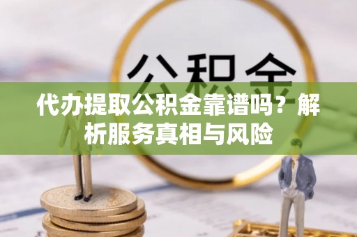 渝北代办提取公积金靠谱吗？解析服务真相与风险