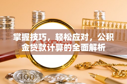 渝北掌握技巧，轻松应对，公积金贷款计算的全面解析