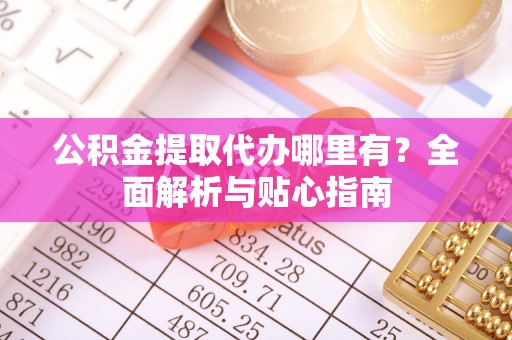 渝北公积金提取代办哪里有？全面解析与贴心指南