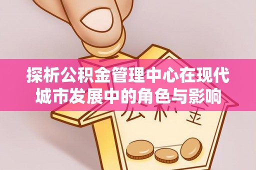 渝北探析公积金管理中心在现代城市发展中的角色与影响