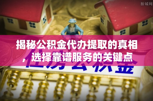 渝北揭秘公积金代办提取的真相，选择靠谱服务的关键点