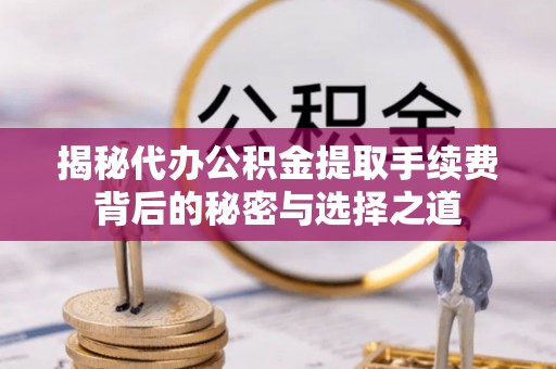 渝北揭秘代办公积金提取手续费背后的秘密与选择之道