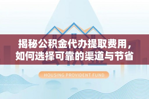 渝北揭秘公积金代办提取费用，如何选择可靠的渠道与节省成本