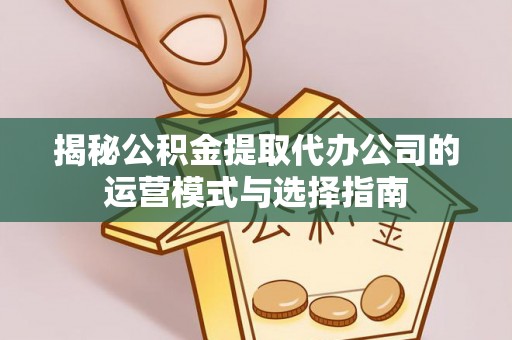 渝北揭秘公积金提取代办公司的运营模式与选择指南