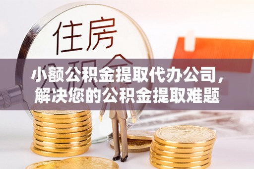 渝北小额公积金提取代办公司，解决您的公积金提取难题