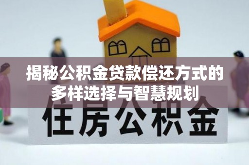 渝北揭秘公积金贷款偿还方式的多样选择与智慧规划