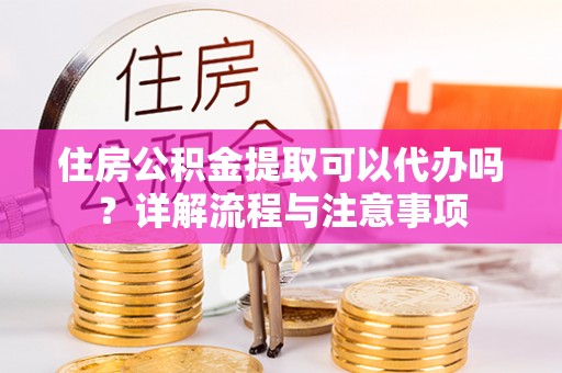 渝北住房公积金提取可以代办吗？详解流程与注意事项