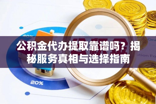 渝北公积金代办提取靠谱吗？揭秘服务真相与选择指南