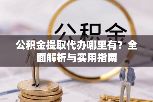 渝北公积金提取代办哪里有？全面解析与实用指南