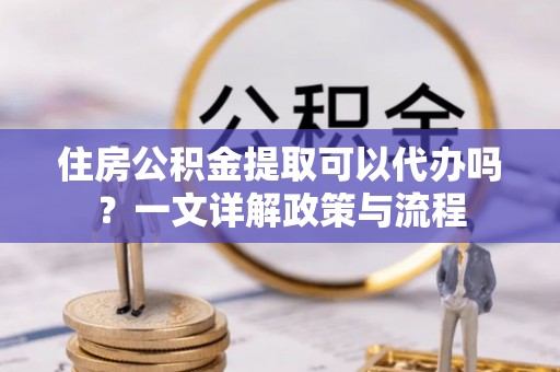 渝北住房公积金提取可以代办吗？一文详解政策与流程