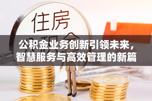 渝北公积金业务创新引领未来，智慧服务与高效管理的新篇章