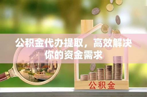 渝北公积金代办提取，高效解决你的资金需求