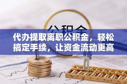 渝北代办提取离职公积金，轻松搞定手续，让资金流动更高效