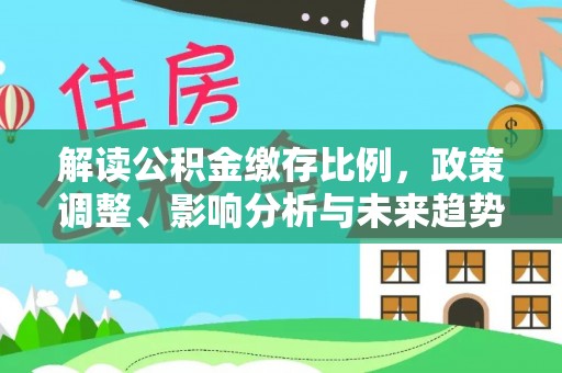 渝北解读公积金缴存比例，政策调整、影响分析与未来趋势