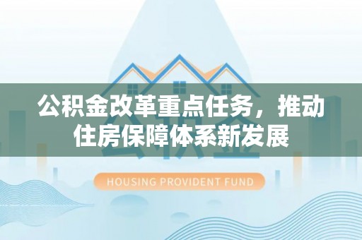 渝北公积金改革重点任务，推动住房保障体系新发展