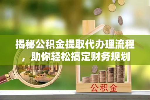 渝北揭秘公积金提取代办理流程，助你轻松搞定财务规划
