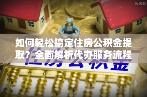 渝北如何轻松搞定住房公积金提取？全面解析代办服务流程与优势