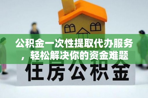 渝北公积金一次性提取代办服务，轻松解决你的资金难题