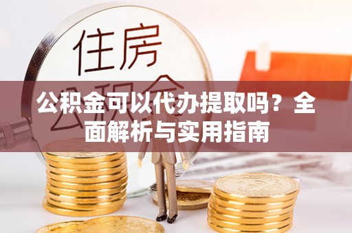 渝北公积金可以代办提取吗？全面解析与实用指南
