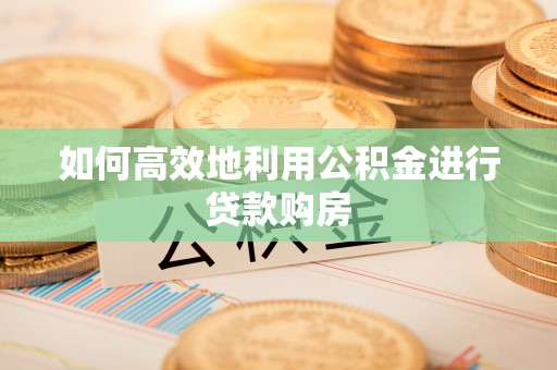 渝北如何高效地利用公积金进行贷款购房