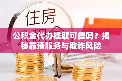 渝北公积金代办提取可信吗？揭秘靠谱服务与欺诈风险