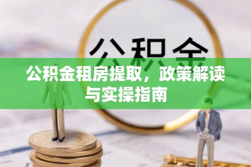 渝北公积金租房提取，政策解读与实操指南