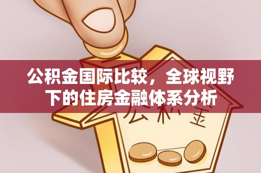 渝北公积金国际比较，全球视野下的住房金融体系分析