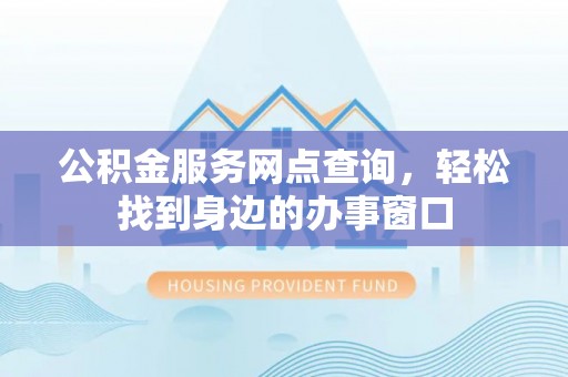 渝北公积金服务网点查询，轻松找到身边的办事窗口